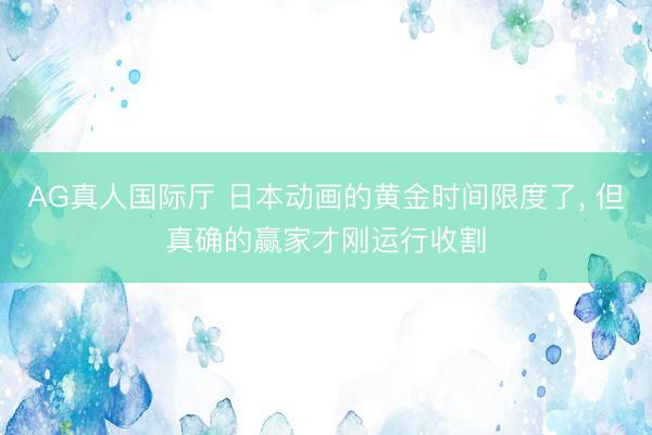 AG真人国际厅 日本动画的黄金时间限度了， 但真确的赢家才刚运行收割