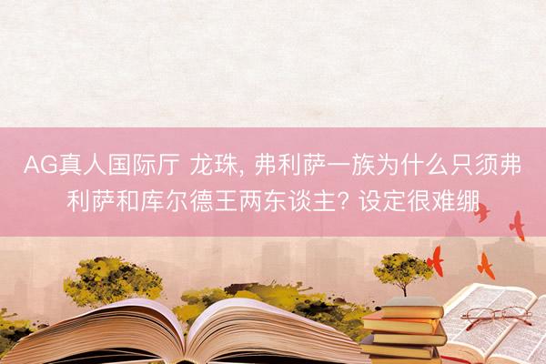 AG真人国际厅 龙珠, 弗利萨一族为什么只须弗利萨和库尔德王两东谈主? 设定很难绷