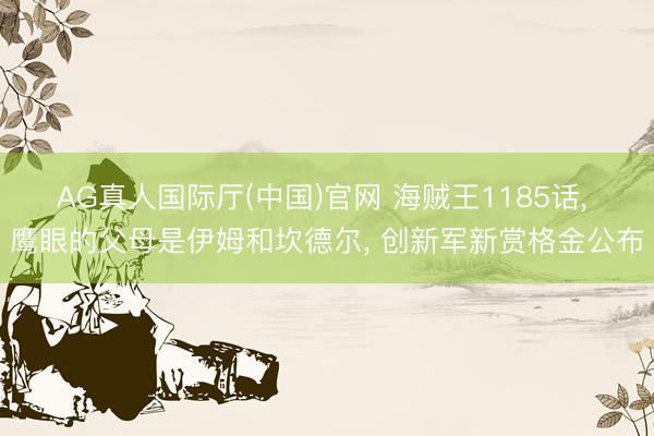 AG真人国际厅(中国)官网 海贼王1185话， 鹰眼的父母是伊姆和坎德尔， 创新军新赏格金公布