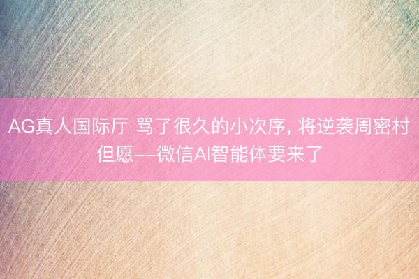 AG真人国际厅 骂了很久的小次序， 将逆袭周密村但愿--微信AI智能体要来了