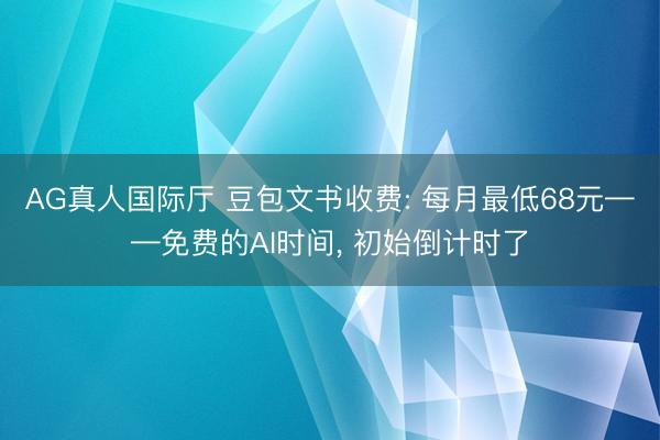 AG真人国际厅 豆包文书收费: 每月最低68元——免费的AI时间， 初始倒计时了