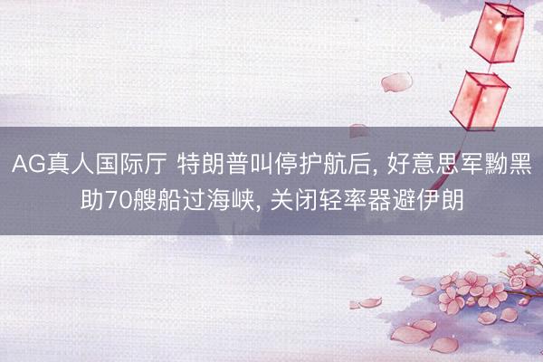 AG真人国际厅 特朗普叫停护航后， 好意思军黝黑助70艘船过海峡， 关闭轻率器避伊朗