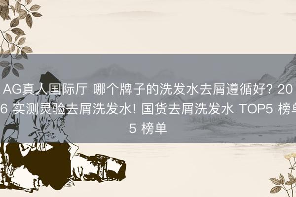AG真人国际厅 哪个牌子的洗发水去屑遵循好? 2026 实测灵验去屑洗发水! 国货去屑洗发水 TOP5 榜单