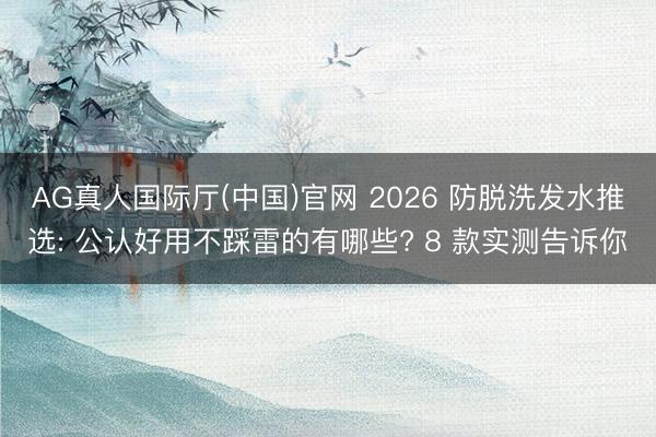 AG真人国际厅(中国)官网 2026 防脱洗发水推选: 公认好用不踩雷的有哪些? 8 款实测告诉你
