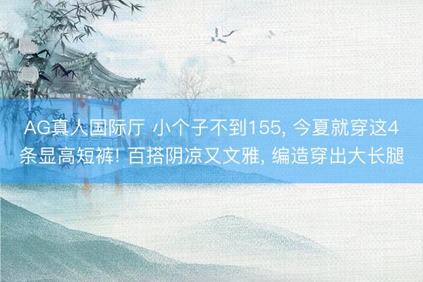 AG真人国际厅 小个子不到155， 今夏就穿这4条显高短裤! 百搭阴凉又文雅， 编造穿出大长腿