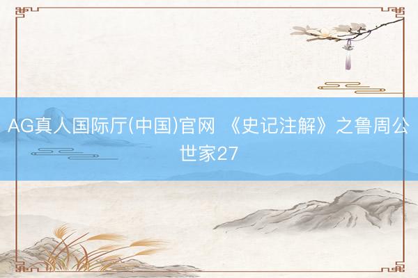 AG真人国际厅(中国)官网 《史记注解》之鲁周公世家27