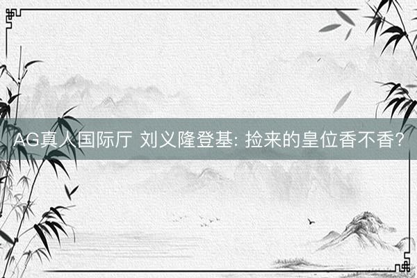 AG真人国际厅 刘义隆登基: 捡来的皇位香不香?