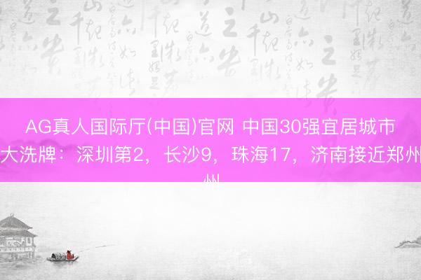 AG真人国际厅(中国)官网 中国30强宜居城市大洗牌：深圳第2，长沙9，珠海17，济南接近郑州