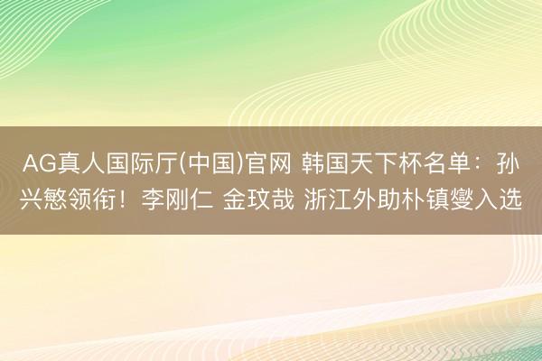 AG真人国际厅(中国)官网 韩国天下杯名单：孙兴慜领衔！李刚仁 金玟哉 浙江外助朴镇燮入选