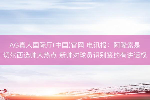 AG真人国际厅(中国)官网 电讯报：阿隆索是切尔西选帅大热点 新帅对球员识别签约有讲话权