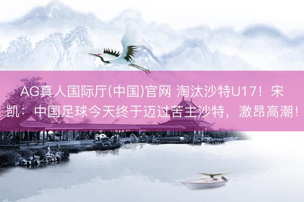 AG真人国际厅(中国)官网 淘汰沙特U17！宋凯：中国足球今天终于迈过苦主沙特，激昂高潮！