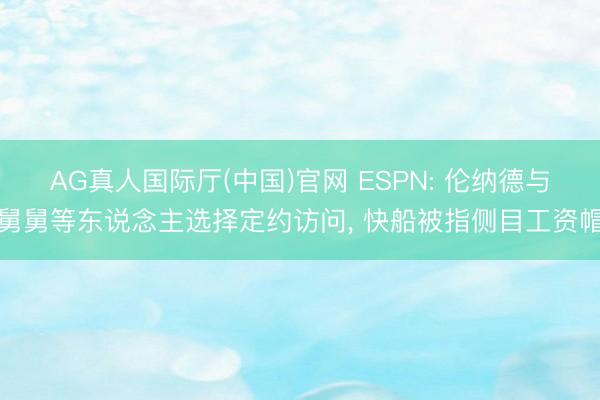 AG真人国际厅(中国)官网 ESPN: 伦纳德与舅舅等东说念主选择定约访问， 快船被指侧目工资帽