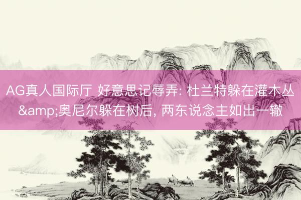AG真人国际厅 好意思记辱弄: 杜兰特躲在灌木丛&奥尼尔躲在树后， 两东说念主如出一辙