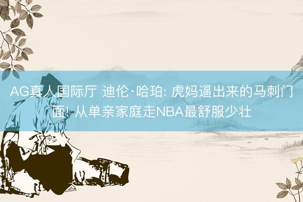 AG真人国际厅 迪伦·哈珀: 虎妈逼出来的马刺门面! 从单亲家庭走NBA最舒服少壮