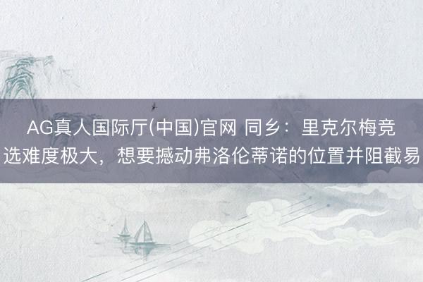 AG真人国际厅(中国)官网 同乡：里克尔梅竞选难度极大，