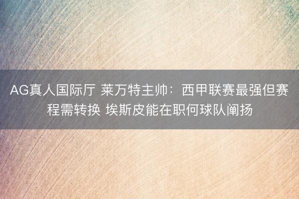 AG真人国际厅 莱万特主帅：西甲联赛最强但赛程需转换 埃斯皮
