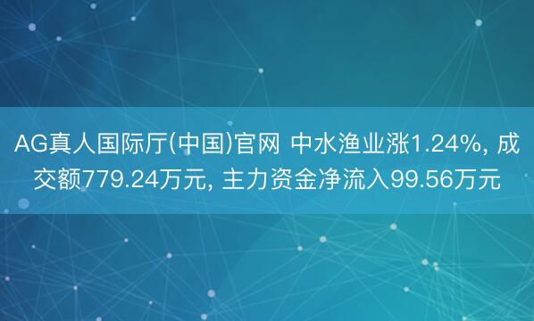 AG真人国际厅(中国)官网 中水渔业涨1.24%， 成交额779.24万元， 主力资金净流入99.56万元