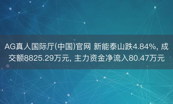 AG真人国际厅(中国)官网 新能泰山跌4.84%， 成交额8825.29万元， 主力资金净流入80.47万元