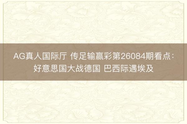 AG真人国际厅 传足输赢彩第26084期看点:好意思国大战德国 巴西际遇埃及