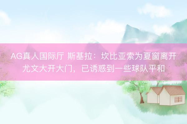 AG真人国际厅 斯基拉：坎比亚索为夏窗离开尤文大开大门，已诱惑到一些球队平和