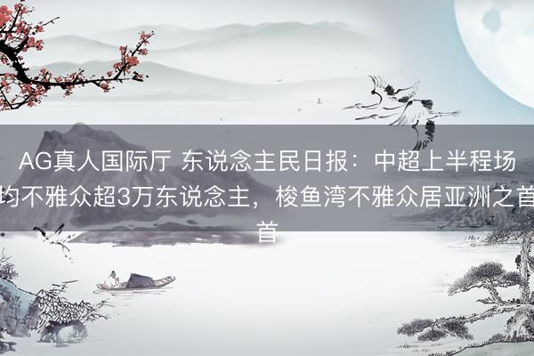 AG真人国际厅 东说念主民日报：中超上半程场均不雅众超3万东说念主，梭鱼湾不雅众居亚洲之首
