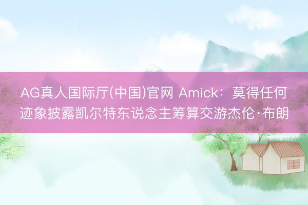AG真人国际厅(中国)官网 Amick：莫得任何迹象披露凯尔特东说念主筹算交游杰伦·布朗