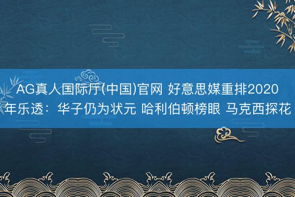 AG真人国际厅(中国)官网 好意思媒重排2020年乐透：华子仍为状元 哈利伯顿榜眼 马克西探花