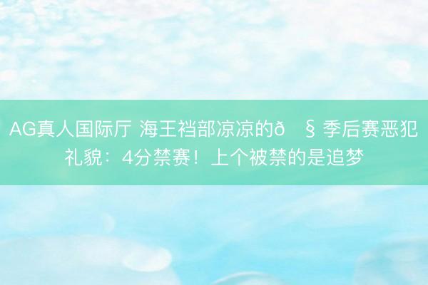 AG真人国际厅 海王裆部凉凉的🧠季后赛恶犯礼貌：4分禁赛！上个被禁的是追梦