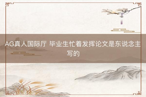 AG真人国际厅 毕业生忙着发挥论文是东说念主写的