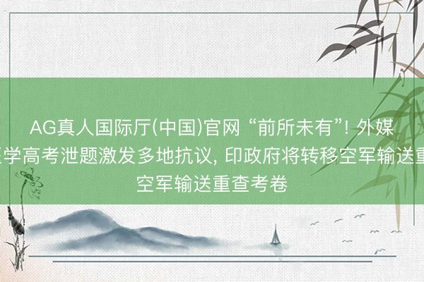 AG真人国际厅(中国)官网 “前所未有”! 外媒: 印度医学高考泄题激发多地抗议， 印政府将转移空军输送重查考卷