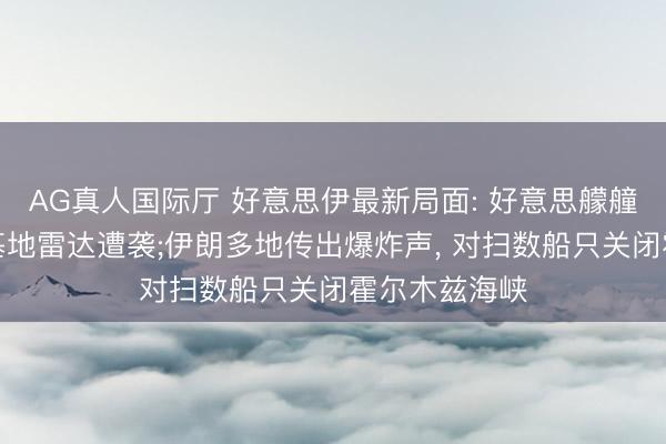 AG真人国际厅 好意思伊最新局面: 好意思艨艟、好意思军基地雷达遭袭;伊朗多地传出爆炸声， 对扫数船只关闭霍尔木兹海峡