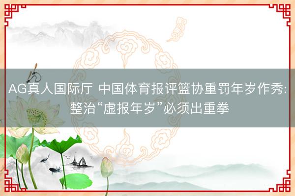 AG真人国际厅 中国体育报评篮协重罚年岁作秀: 整治“虚报年岁”必须出重拳