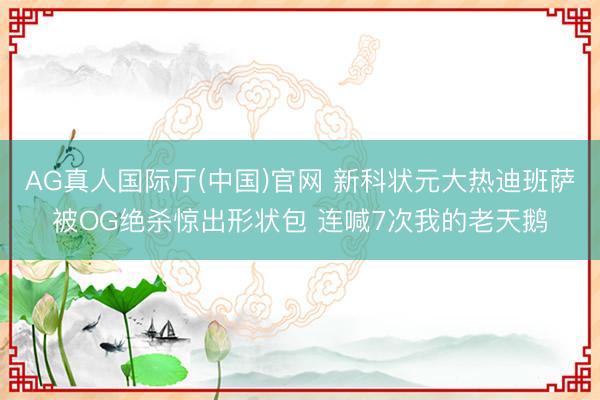AG真人国际厅(中国)官网 新科状元大热迪班萨被OG绝杀惊出形状包 连喊7次我的老天鹅