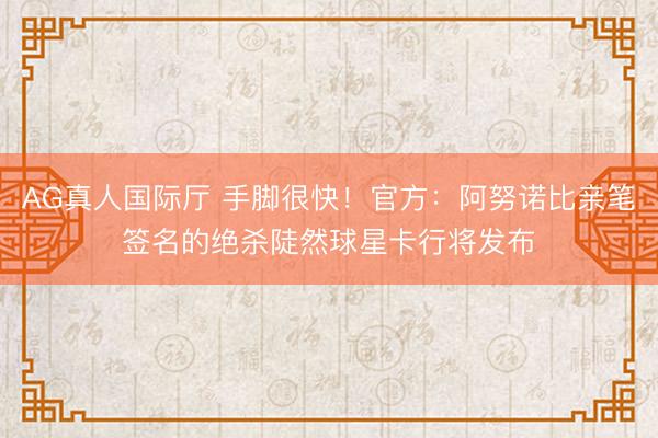 AG真人国际厅 手脚很快！官方：阿努诺比亲笔签名的绝杀陡然球星卡行将发布