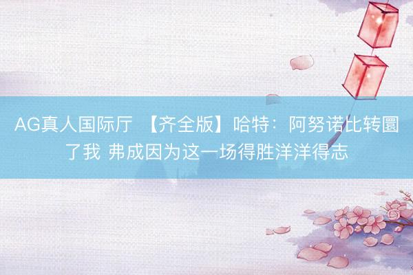 AG真人国际厅 【齐全版】哈特:阿努诺比转圜了我 弗成因为这一场得胜洋洋得志