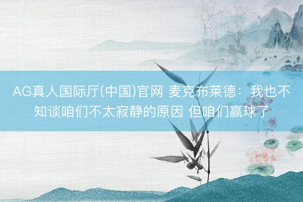 AG真人国际厅(中国)官网 麦克布莱德：我也不知谈咱们不太寂静的原因 但咱们赢球了
