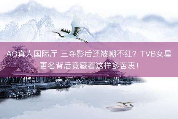 AG真人国际厅 三夺影后还被嘲不红？TVB女星更名背后竟藏着这样多苦衷！