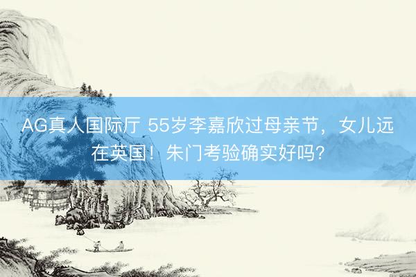 AG真人国际厅 55岁李嘉欣过母亲节，女儿远在英国！朱门考验确实好吗？