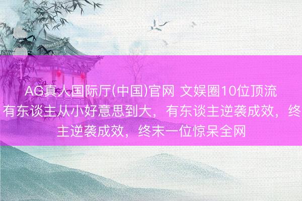 AG真人国际厅(中国)官网 文娱圈10位顶流女星旧照对比：有东谈主从小好意思到大，有东谈主逆袭成效，终末一位惊呆全网