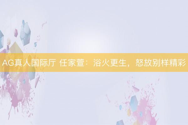 AG真人国际厅 任家萱：浴火更生，怒放别样精彩