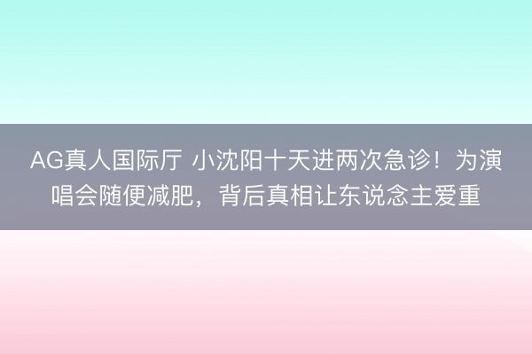AG真人国际厅 小沈阳十天进两次急诊！为演唱会随便减肥，背后真相让东说念主爱重