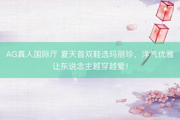 AG真人国际厅 夏天首双鞋选玛丽珍，洋气优雅让东说念主越穿越爱！