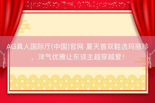 AG真人国际厅(中国)官网 夏天首双鞋选玛丽珍，洋气优雅让东谈主越穿越爱！