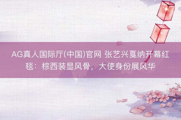 AG真人国际厅(中国)官网 张艺兴戛纳开幕红毯:棕西装显风骨,大使身份展风华
