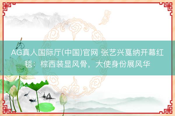 AG真人国际厅(中国)官网 张艺兴戛纳开幕红毯：棕西装显风骨，大使身份展风华