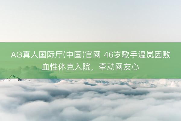 AG真人国际厅(中国)官网 46岁歌手温岚因败血性休克入院，牵动网友心