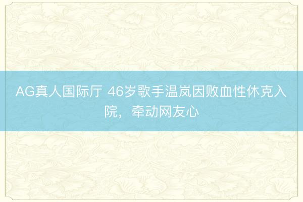 AG真人国际厅 46岁歌手温岚因败血性休克入院，牵动网友心