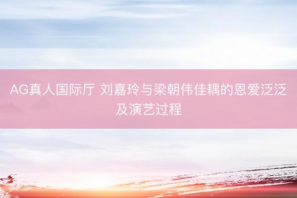 AG真人国际厅 刘嘉玲与梁朝伟佳耦的恩爱泛泛及演艺过程
