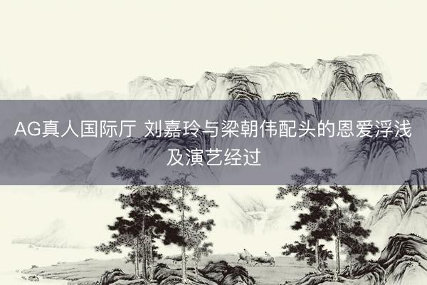 AG真人国际厅 刘嘉玲与梁朝伟配头的恩爱浮浅及演艺经过