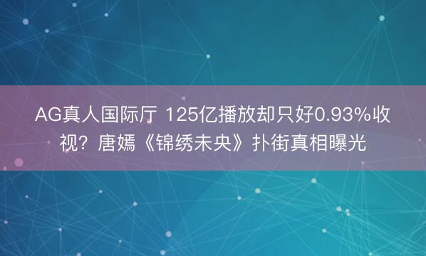 AG真人国际厅 125亿播放却只好0.93%收视？唐嫣《锦绣未央》扑街真相曝光